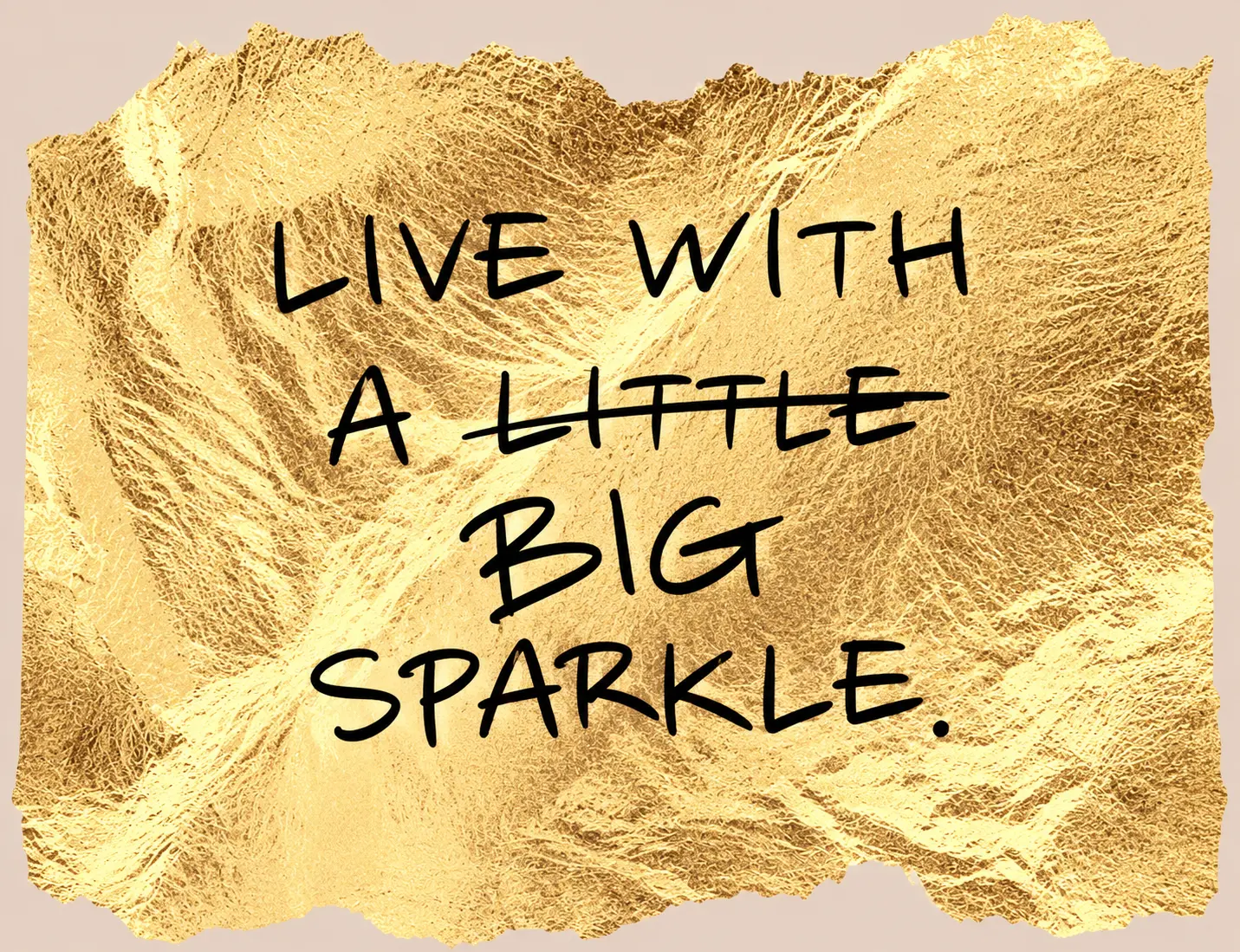 Gold foil print with handwritten lettering: Live with a little – big sparkle, with the word “little” crossed out